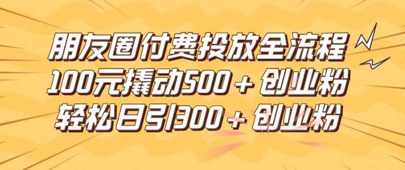 朋友圈高效付费投放全流程，100元撬动500+创业粉，日引流300加精准创业粉【揭秘】-圆梦资源网