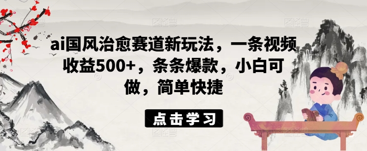 ai国风治愈赛道新玩法，一条视频收益500+，条条爆款，小白可做，简单快捷-圆梦资源网