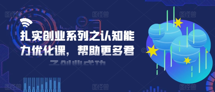 扎实创业系列之认知能力优化课，帮助更多君子创业成功-圆梦资源网