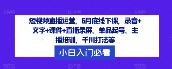 短视频直播运营，6月底线下课，录音+文字+课件+直播录屏，单品起号，主播培训，千川打法等-圆梦资源网