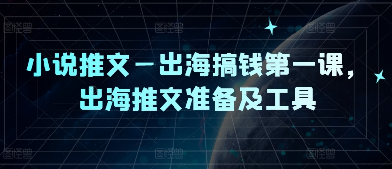 小说推文—出海搞钱第一课，出海推文准备及工具-圆梦资源网