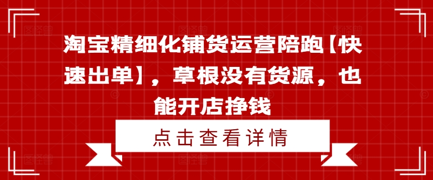 淘宝精细化铺货运营陪跑【快速出单】，草根没有货源，也能开店挣钱-圆梦资源网