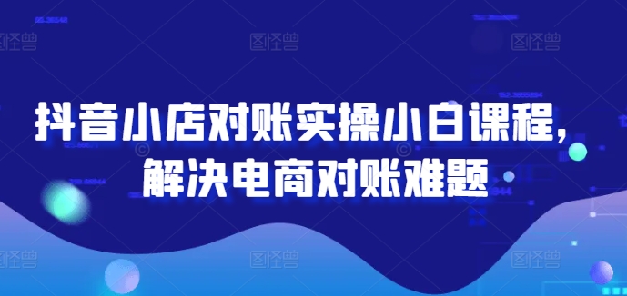 抖音小店对账实操小白课程，解决电商对账难题-圆梦资源网