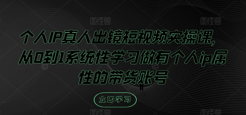 个人IP真人出镜短视频实操课，从0到1系统性学习做有个人ip属性的带货账号-圆梦资源网