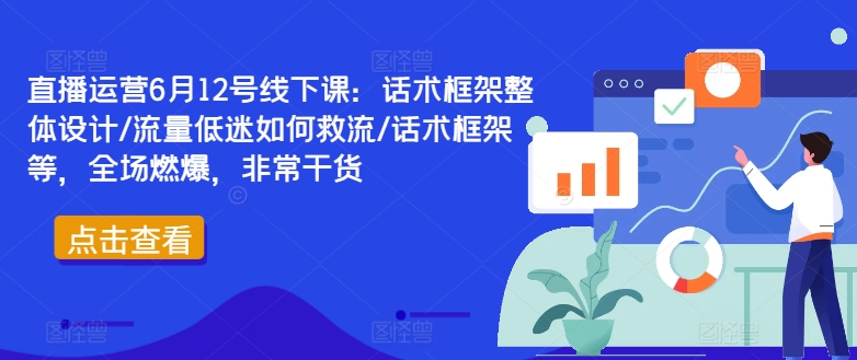 直播运营6月12号线下课：话术框架整体设计/流量低迷如何救流/话术框架等，全场燃爆，非常干货-圆梦资源网