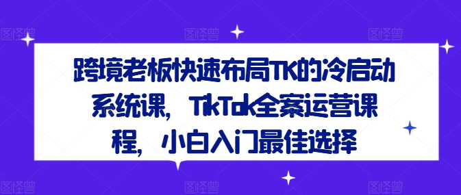 跨境老板快速布局TK的冷启动系统课，TikTok全案运营课程，小白入门最佳选择-圆梦资源网