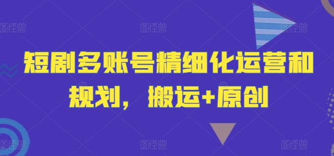 短剧多账号精细化运营和规划，搬运+原创-圆梦资源网
