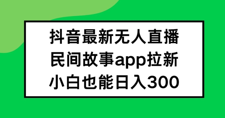 抖音无人直播，民间故事APP拉新，小白也能日入300+【揭秘】-圆梦资源网