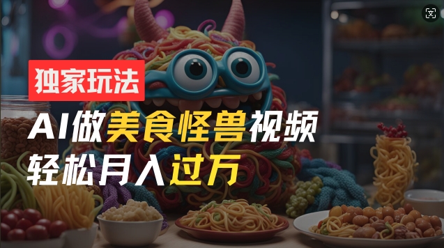 零门槛操作，AI美食怪兽短视频玩法，月入过万新手也能做【揭秘】-圆梦资源网