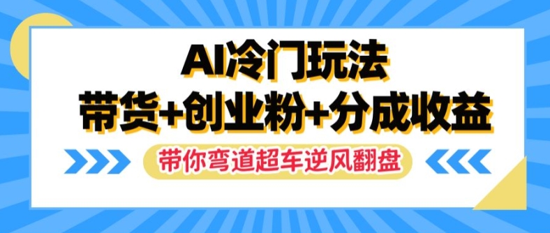 AI冷门玩法，带货+创业粉+分成收益，带你弯道超车，实现逆风翻盘【揭秘】-圆梦资源网