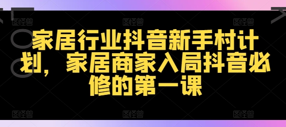 家居行业抖音新手村计划，家居商家入局抖音必修的第一课-圆梦资源网