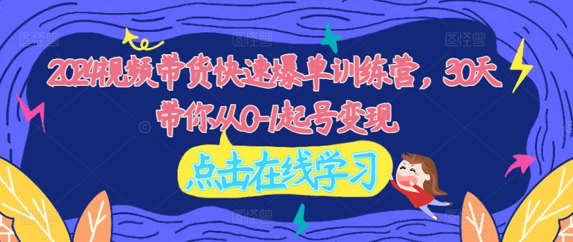 2024视频带货快速爆单训练营，30天带你从0-1起号变现-圆梦资源网