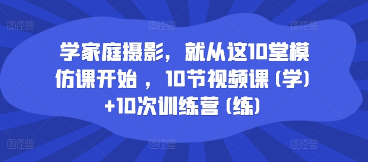 学家庭摄影，就从这10堂模仿课开始 ，10节视频课(学)+10次训练营(练)-圆梦资源网