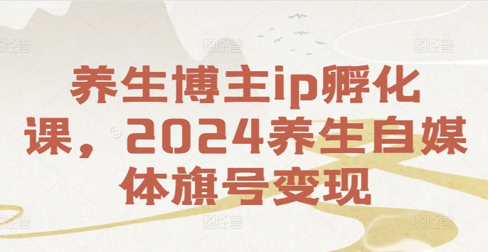 养生博主ip孵化课，2024养生自媒体旗号变现-圆梦资源网