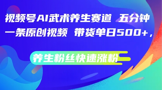 视频号AI武术养生赛道，五分钟一条原创视频，带货单日几张，养生粉丝快速涨粉【揭秘】-圆梦资源网
