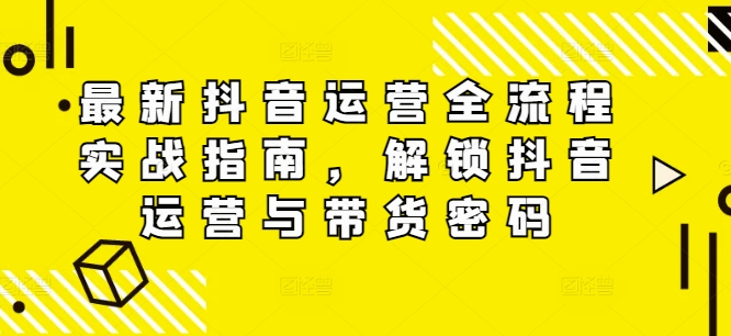 最新抖音运营全流程实战指南，解锁抖音运营与带货密码-圆梦资源网