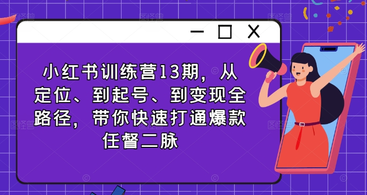 小红书训练营13期，从定位、到起号、到变现全路径，带你快速打通爆款任督二脉-圆梦资源网