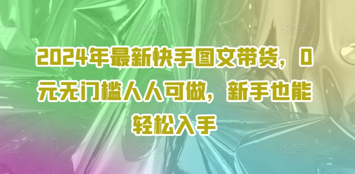 2024年最新快手图文带货，0元无门槛人人可做，新手也能轻松入手-圆梦资源网