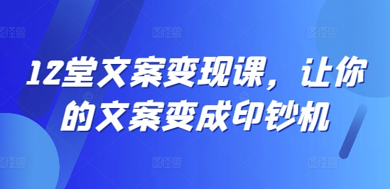 12堂文案变现课，让你的文案变成印钞机-圆梦资源网