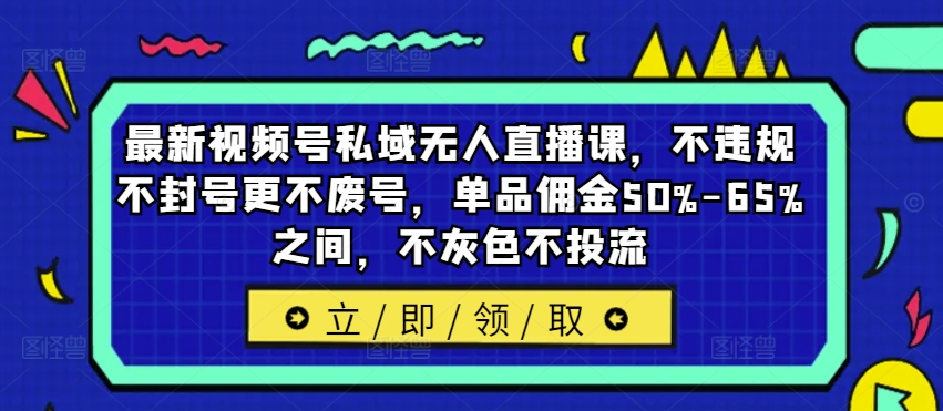 最新视频号私域无人直播课，不违规不封号更不废号，单品佣金50%-65%之间，不灰色不投流-圆梦资源网