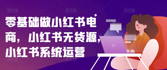 零基础做小红书电商，小红书无货源，小红书系统运营-圆梦资源网