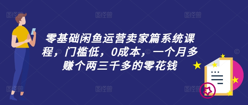 零基础闲鱼运营卖家篇系统课程，门槛低，0成本，一个月多赚个两三千多的零花钱-圆梦资源网