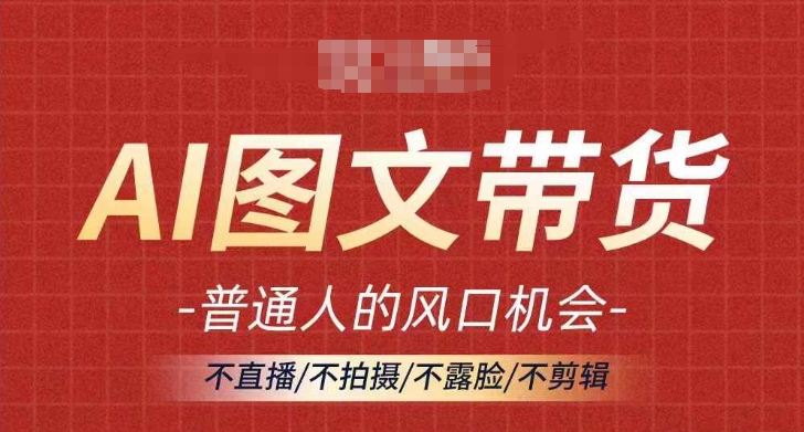 AI图文带货流量新趋势，普通人的风口机会，不直播/不拍摄/不露脸/不剪辑，轻松实现月入过万-圆梦资源网