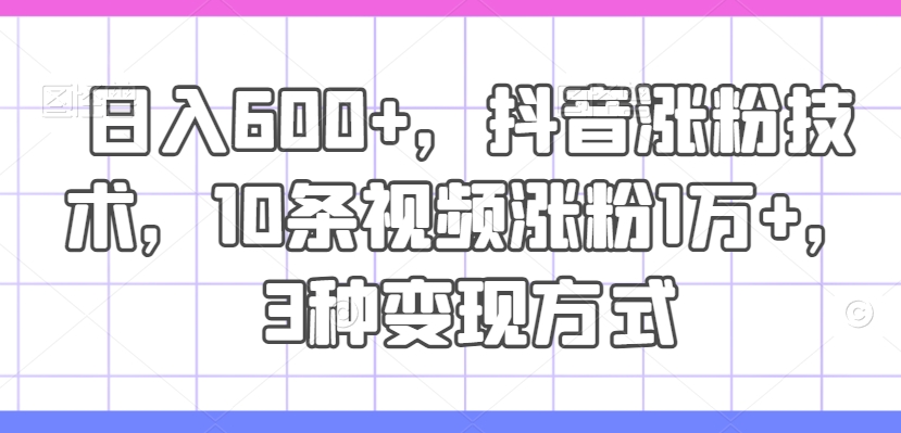 日入600+，抖音涨粉技术，10条视频涨粉1万+，3种变现方式【揭秘】-圆梦资源网