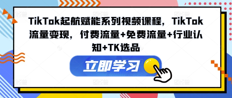 TikTok起航赋能系列视频课程，TikTok流量变现，付费流量+免费流量+行业认知+TK选品-圆梦资源网