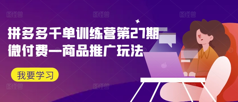 拼多多千单训练营第27期微付费—商品推广玩法-圆梦资源网