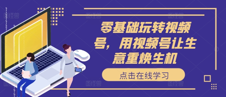 零基础玩转视频号，用视频号让生意重焕生机-圆梦资源网