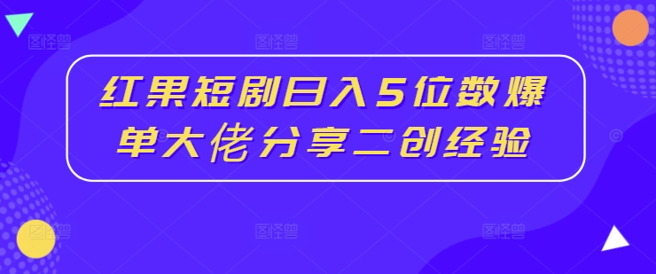 红果短剧日入5位数爆单大佬分享二创经验-圆梦资源网