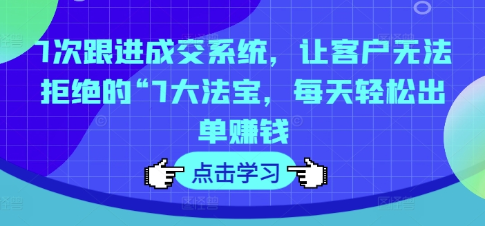 7次跟进成交系统，让客户无法拒绝的“7大法宝，每天轻松出单赚钱-圆梦资源网