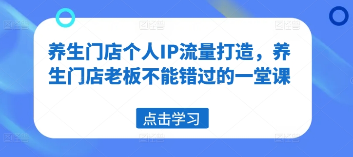 养生门店个人IP流量打造，养生门店老板不能错过的一堂课-圆梦资源网