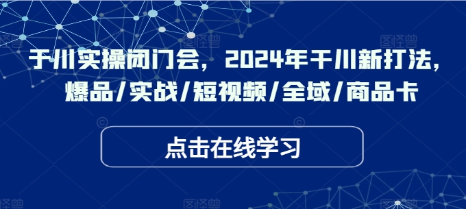 千川实操闭门会，2024年干川新打法，爆品/实战/短视频/全域/商品卡-圆梦资源网
