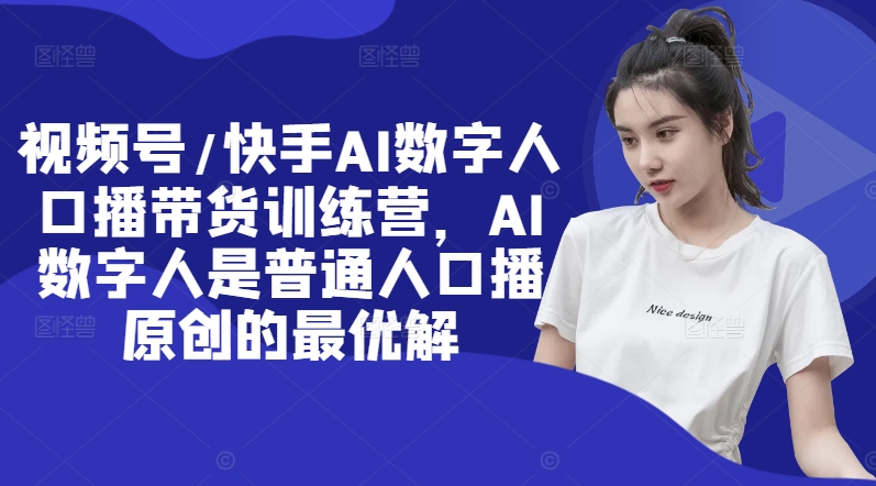 视频号/快手AI数字人口播带货训练营，AI数字人是普通人口播原创的最优解-圆梦资源网