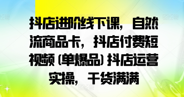 抖店进阶线下课，自然流商品卡，抖店付费短视频(单爆品)抖店运营实操，干货满满-圆梦资源网