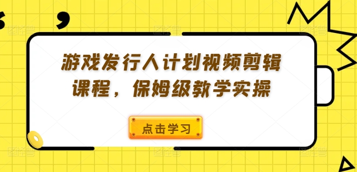 游戏发行人计划视频剪辑课程，保姆级教学实操-圆梦资源网