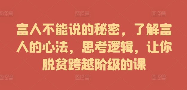富人不能说的秘密，了解富人的心法，思考逻辑，让你脱贫跨越阶级的课-圆梦资源网