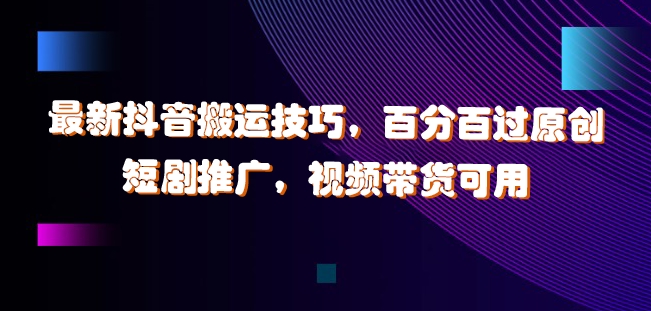 最新抖音搬运技巧，百分百过原创，短剧推广，视频带货可用【揭秘】-圆梦资源网