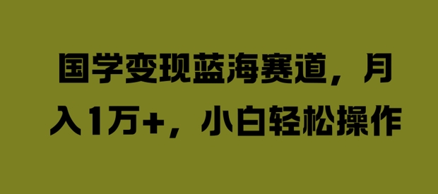 国学变现蓝海赛道，月入1W+，小白轻松操作【揭秘】-圆梦资源网