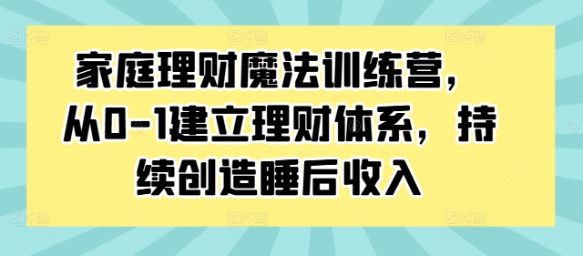 家庭理财魔法训练营，从0-1建立理财体系，持续创造睡后收入-圆梦资源网