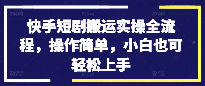 快手短剧搬运实操全流程，操作简单，小白也可轻松上手-圆梦资源网