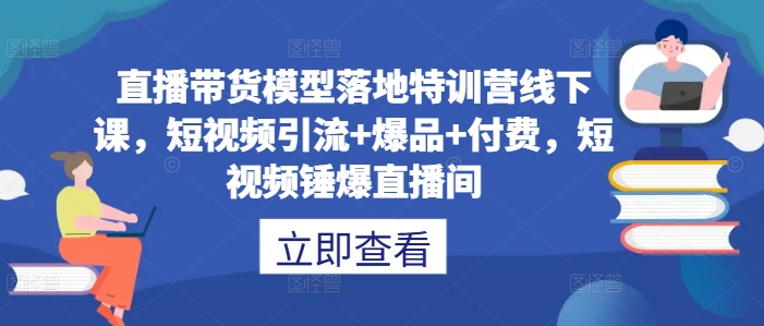 直播带货模型落地特训营线下课，​短视频引流+爆品+付费，短视频锤爆直播间-圆梦资源网