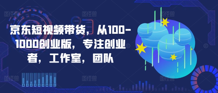 京东短视频带货，从100-1000创业版，专注创业者，工作室，团队-圆梦资源网
