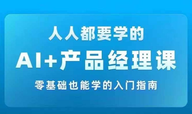 AI +产品经理实战项目必修课，从零到一教你学ai，零基础也能学的入门指南-圆梦资源网