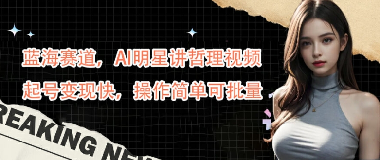 蓝海赛道，AI明星讲哲理视频，起号变现快，操作简单可批量【揭秘】-圆梦资源网