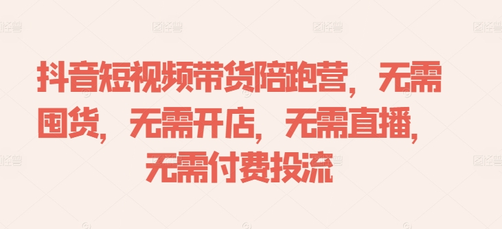 抖音短视频带货陪跑营，无需囤货、无需开店、无需直播,无需付费投流-圆梦资源网