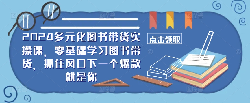 ​​2024多元化图书带货实操课，零基础学习图书带货，抓住风口下一个爆款就是你-圆梦资源网