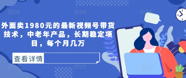 外面卖1980元的最新视频号带货技术，中老年产品，长期稳定项目，每个月几万-圆梦资源网